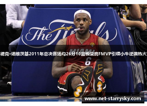 德克·诺维茨基2011年总决赛场均26分10篮板荣膺FMVP引领小牛逆袭热火