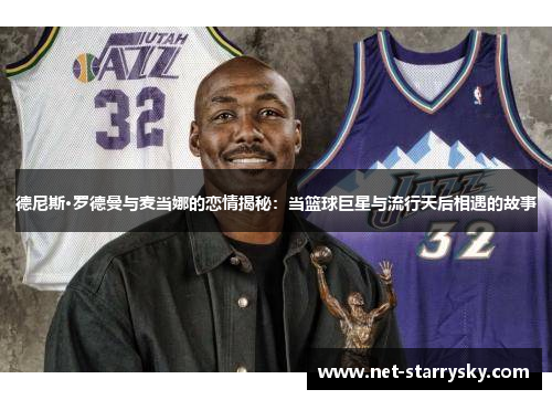 德尼斯·罗德曼与麦当娜的恋情揭秘：当篮球巨星与流行天后相遇的故事