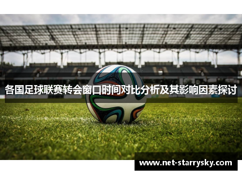 各国足球联赛转会窗口时间对比分析及其影响因素探讨