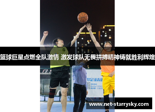 篮球巨星点燃全队激情 激发球队无畏拼搏精神铸就胜利辉煌