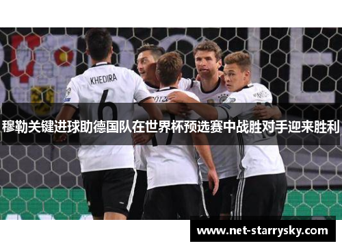 穆勒关键进球助德国队在世界杯预选赛中战胜对手迎来胜利