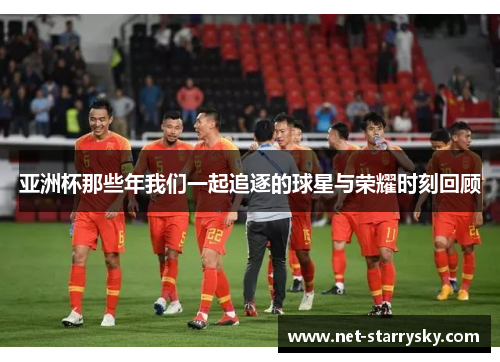 亚洲杯那些年我们一起追逐的球星与荣耀时刻回顾