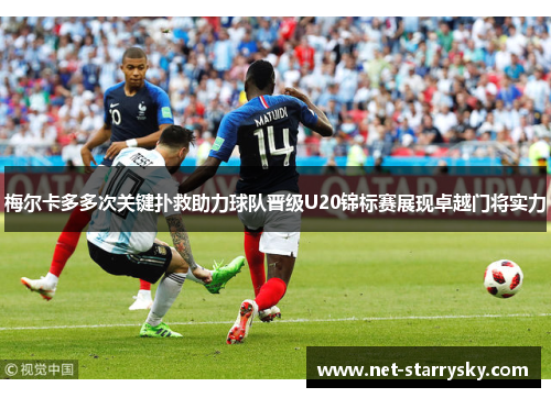 梅尔卡多多次关键扑救助力球队晋级U20锦标赛展现卓越门将实力