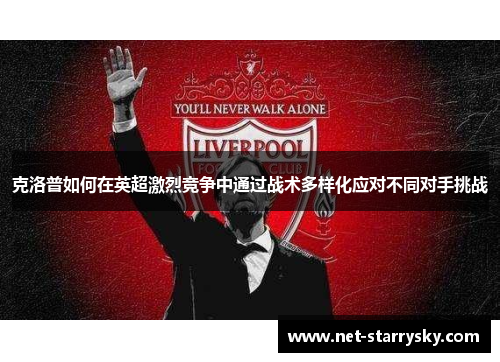克洛普如何在英超激烈竞争中通过战术多样化应对不同对手挑战