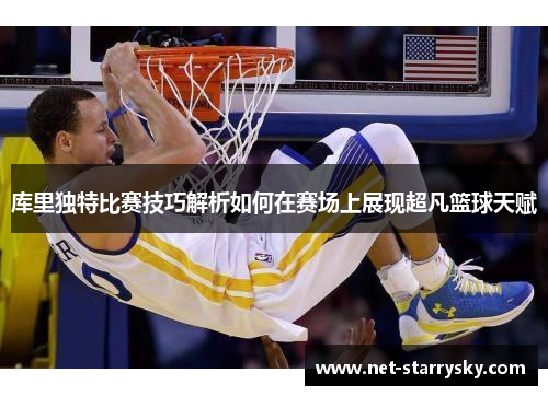 库里独特比赛技巧解析如何在赛场上展现超凡篮球天赋