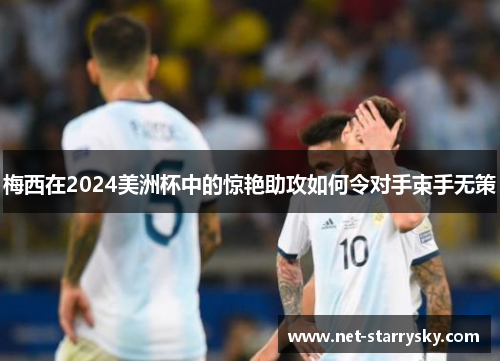 梅西在2024美洲杯中的惊艳助攻如何令对手束手无策