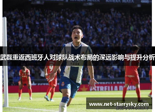 武磊重返西班牙人对球队战术布局的深远影响与提升分析