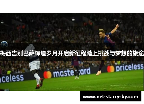 梅西告别巴萨辉煌岁月开启新征程踏上挑战与梦想的旅途