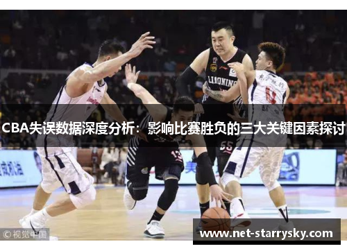 CBA失误数据深度分析：影响比赛胜负的三大关键因素探讨
