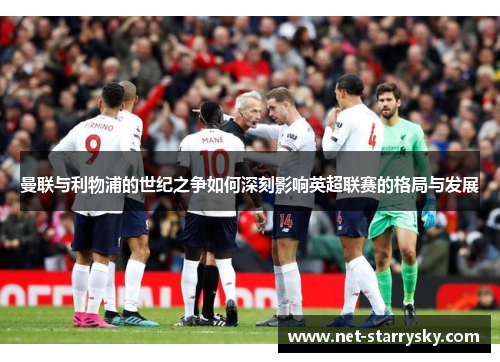 曼联与利物浦的世纪之争如何深刻影响英超联赛的格局与发展