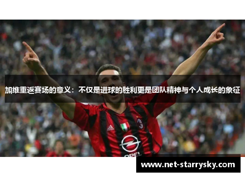 加维重返赛场的意义：不仅是进球的胜利更是团队精神与个人成长的象征