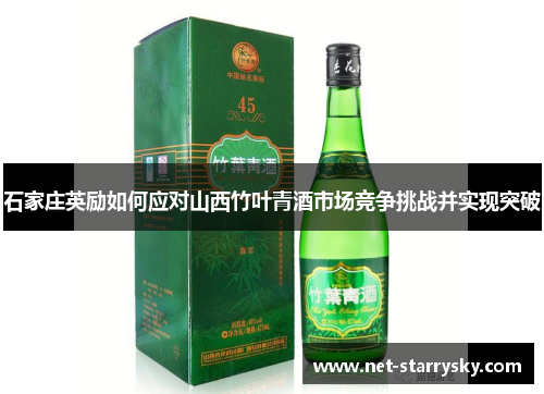 石家庄英励如何应对山西竹叶青酒市场竞争挑战并实现突破