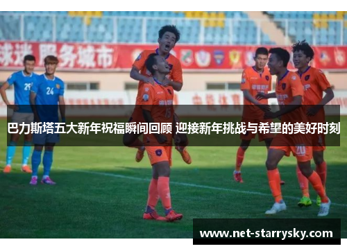 巴力斯塔五大新年祝福瞬间回顾 迎接新年挑战与希望的美好时刻