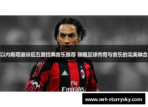 以内斯塔退役后五首经典音乐推荐 领略足球传奇与音乐的完美融合
