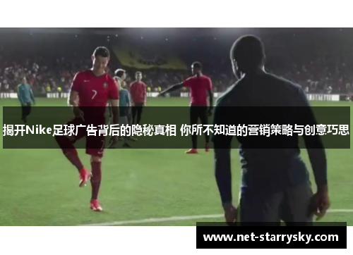 揭开Nike足球广告背后的隐秘真相 你所不知道的营销策略与创意巧思