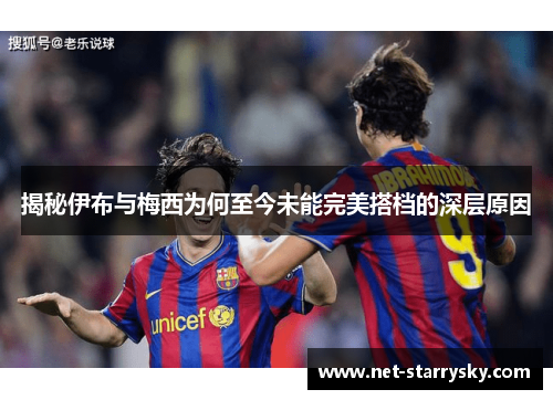 揭秘伊布与梅西为何至今未能完美搭档的深层原因