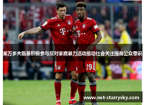 莱万多夫斯基积极参与反对家庭暴力活动推动社会关注提高公众意识